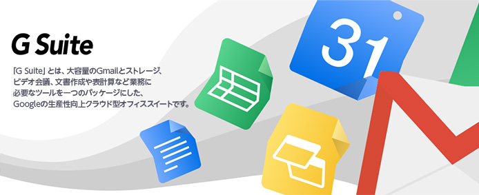 G Suite 「G Suite」とは、大容量のGmailとストレージ、ビデオ会議、文書作成や表計算など業務に必要なツールを一つのパッケージにした、Googleの生産性向上クラウド型オフィススイートです。
