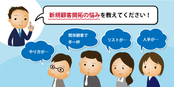 新規顧客開拓の悩みを教えて下さい! やり方が… 既存顧客で手一杯 リストが… 人手が…