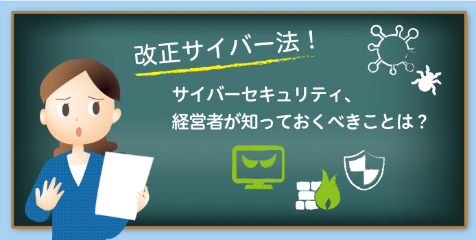 改正サイバー法! サイバーセキュリティ、経営者が知っておくべきことは?