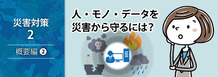 災害対策 2 概要編 2 人・モノ・データを災害から守るには?