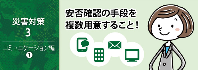 災害対策 3 コミュニケーション編 1 安否確認の手段を複数用意すること!