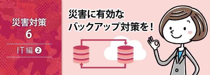 災害対策 6 IT編 2 災害に有効なバックアップ対策を!