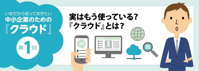 いまだから知っておきたい中小企業のための「クラウド」第1回 実はもう使っている? 「クラウド」とは?