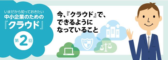 いまだから知っておきたい中小企業のための「クラウド」第2回 今、「クラウド」で、できるようになっていること