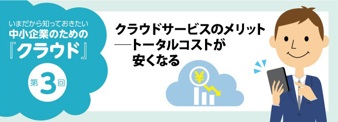 いまだから知っておきたい中小企業のための「クラウド」第3回 クラウドサービスのメリット―トータルコストが安くなる