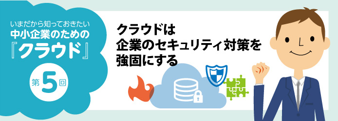 いまだから知っておきたい中小企業のための「クラウド」第5回 クラウドは企業のセキュリティ対策を強固にする