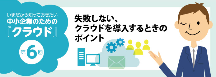 いまだから知っておきたい中小企業のための「クラウド」第6回 失敗しない、クラウドを導入するときのポイント