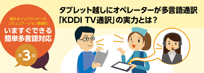 増えるインバウンドへのコミュニケーション最適化 いますぐできる簡単多言語対応 第3回 タブレット越しにオペレーターが多言語通訳「KDDI TV通訳」の実力とは?
