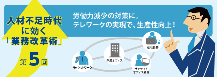 人材不足時代に効く「業務改革術」第5回 労働力減少の対策に。テレワークの実現で、生産性向上!