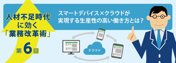 人材不足時代に効く「業務改革術」第6回 スマートデバイス×クラウドが実現する生産性の高い働き方とは?