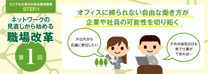 どこでも仕事が出来る環境整備STEP.1 ネットワークの見直しから始める職場改革 第1回 オフィスに縛られない自由な働き方が企業や社員の可能性を切り拓く