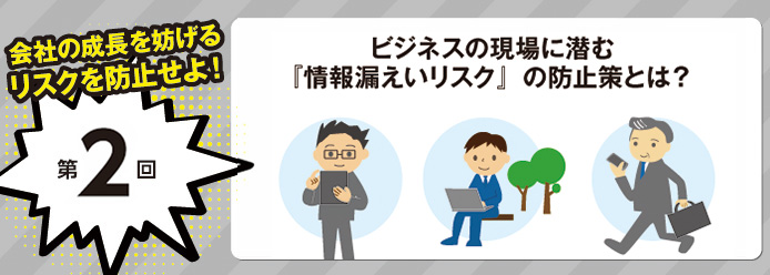 会社の成長を妨げるリスクを防止せよ!ビジネスの現場に潜む『情報漏えいリスク』の防止策とは?