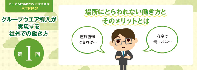 どこでも仕事が出来る環境整備STEP.2 グループウエア導入が実現する社外での働き方 第1回 場所にとらわれない働き方とそのメリットとは