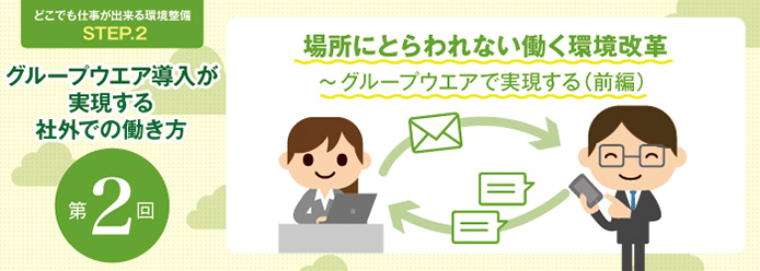 どこでも仕事が出来る環境整備STEP.2 グループウエア導入が実現する社外での働き方 第2回 場所にとらわれない働く環境改革 ~グループウエアで実現する (前編) ~