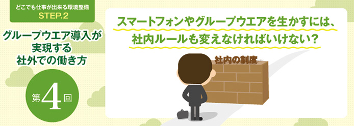 どこでも仕事が出来る環境整備STEP.2 グループウエア導入が実現する社外での働き方 第4回 スマートフォンやグループウエアを生かすには、社内ルールも変えなければいけない?