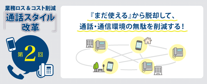 業務ロス&コスト削減「通話スタイル改革」第2回 『まだ使える』から脱却して、通話・通信環境の無駄を削減する!