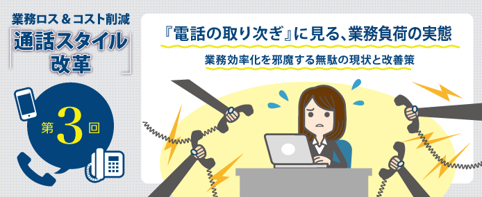 業務ロス&コスト削減「通話スタイル改革」第3回 『電話の取り次ぎ』に見る、業務負荷の実態 業務効率化を邪魔する無駄の現状と改善策