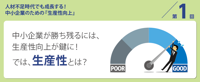 人材不足時代でも成長する! 中小企業のための『生産性向上』/第1回 中小企業が勝ち残るには、生産性向上が鍵に! では、生産性とは?
