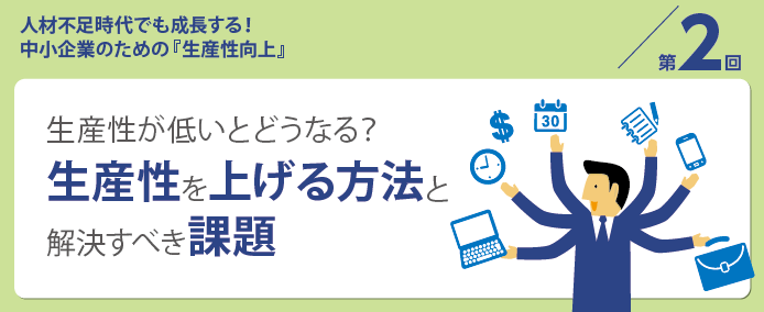 人材不足時代でも成長する! 中小企業のための『生産性向上』/第2回 生産性が低いとどうなる? 生産性を上げる方法と解決すべき課題
