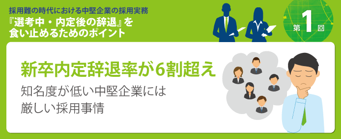 採用難の時代における中堅企業の採用実務『選考中・内定後の辞退』を食い止めるためのポイント 新卒内定辞退率が6割超え 知名度が低い中堅企業には厳しい採用事情