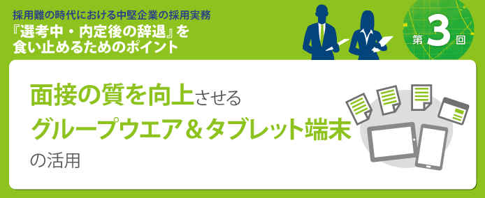 採用難の時代における中堅企業の採用実務『選考中・内定後の辞退』を食い止めるためのポイント 面接の質を向上させる グループウエア&タブレットの活用