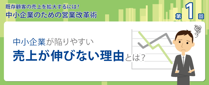 既存顧客の売上を拡大するには? 中小企業のための営業改革術 中小企業が陥りやすい、売上が伸びない理由とは?