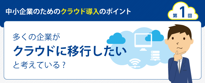 中小企業のためのクラウド導入のポイント 第1回 多くの企業がクラウドに移行したいと考えている?