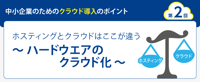 中小企業のためのクラウド導入のポイント 第2回 ホスティングとクラウドはここが違う~ハードウエアのクラウド化~
