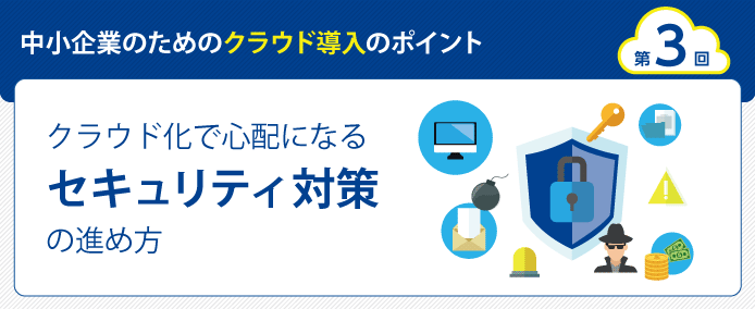 中小企業のためのクラウド導入のポイント 第3回 クラウド化で心配になるセキュリティ対策の進め方