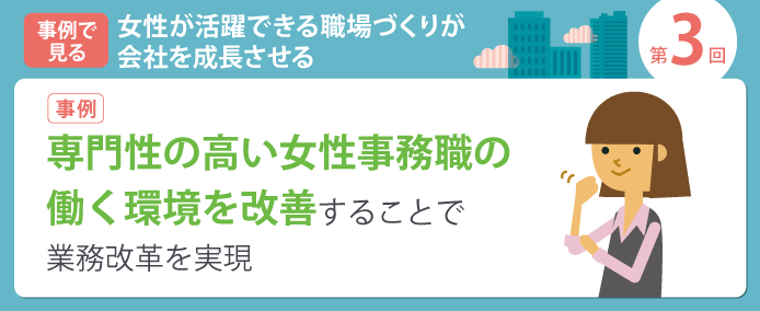 事例で見る 女性が活躍できる職場づくりが会社を成長させる 第3回【事例】専門性の高い女性事務職の働く環境を改善することで業務改革を実現