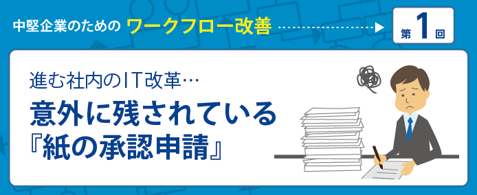 中堅企業のためのワークフロー改善 第1回 進む社内のIT改革…意外に残されている『紙の承認申請』