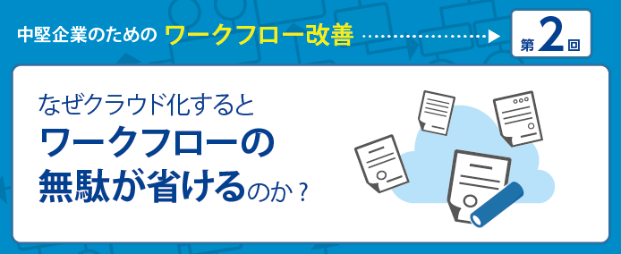 中堅企業のためのワークフロー改善 第2回 なぜクラウド化するとワークフローの無駄が省けるのか?