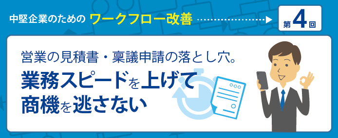 中堅企業のためのワークフロー改善 第4回 営業の見積書・稟議申請の落とし穴。業務スピードを上げて商機を逃さない