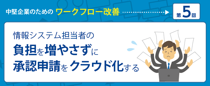 中堅企業のためのワークフロー改善 第5回 情報システム担当者の負担を増やさずに承認申請をクラウド化する