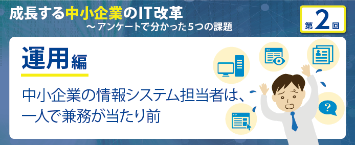 成長する中小企業のIT改革~アンケートで分かった5つの課題 運用編 中小企業の情報システム担当者は、一人で兼務が当たり前