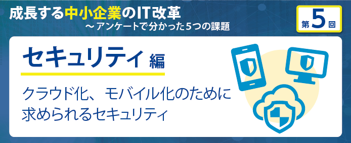 成長する中小企業のIT改革~アンケートで分かった5つの課題 セキュリティ編 クラウド化、モバイル化のために求められるセキュリティ