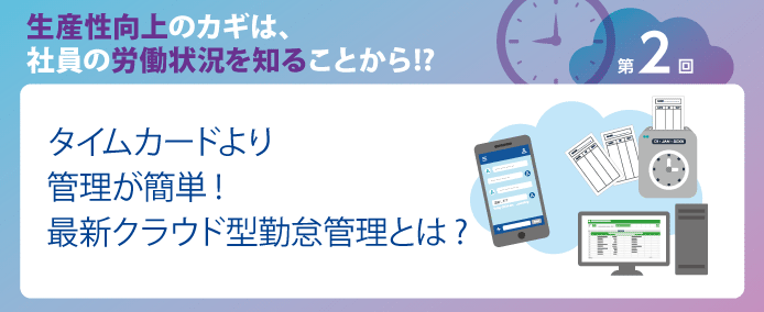 生産性向上のカギは、社員の労働状況を知ることから!? 第2回タイムカードより管理が簡単! 最新クラウド型勤怠管理とは?
