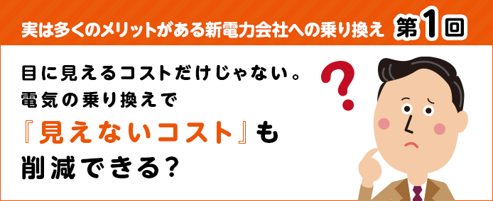 実は多くのメリットがある新電力会社への乗り換え 第1回 目に見えるコストだけじゃない。電気の乗り換えで『見えないコスト』も削減できる?