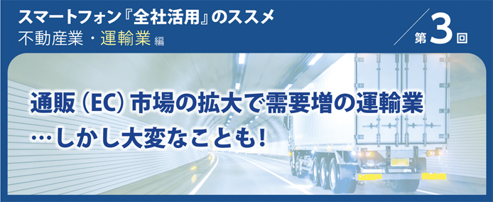 スマートフォン『全社活用』のススメ 不動産業・運輸業編 第3回 通販 (EC) 市場の拡大で需要増の運輸業…しかし大変なことも!