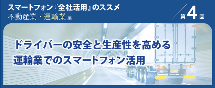 スマートフォン『全社活用』のススメ 不動産業・運輸業編 第4回 ドライバーの安全と生産性を高める運輸業でのスマートフォン活用