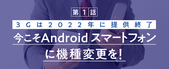 第1話 3Gは2022年に提供終了 今こそAndroid スマートフォンに機種変更を!