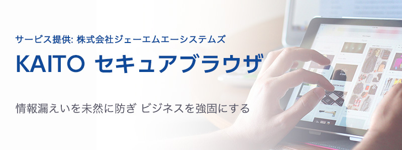 KAITO セキュアブラウザ 情報漏えいを未然に防ぎ ビジネスを強固にする