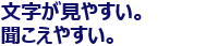 文字が見やすい。聞こえやすい。