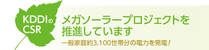 KDDIのCSR メガソーラープロジェクトを推進しています 一般家庭約3,100世帯分の電力を発電!