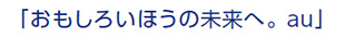 「おもしろいほうの未来へ。au」