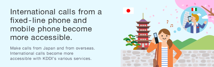 International calls from a fixed-line phone and mobile phone become more accessible. Make calls from Japan and from overseas. International calls become more accessible with KDDI's various services.