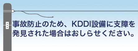 事故防止のため、KDDI設備に支障を発見された場合はおしらせください。