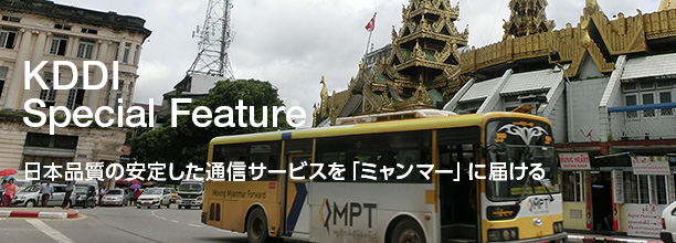 KDDI Special Feature 日本品質の安定した通信サービスを「ミャンマー」に届ける