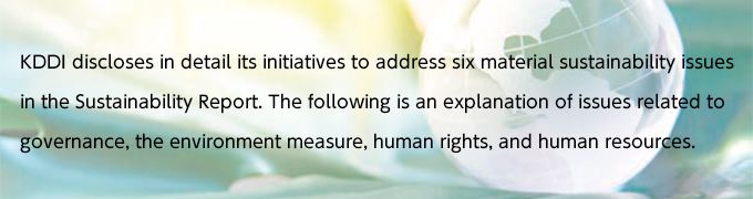 KDDI discloses in detail its initiatives to address six material sustainability issues in the Sustainability Report. The following is an explanation of issues related to governance, the environment measure, human rights, and human resources.